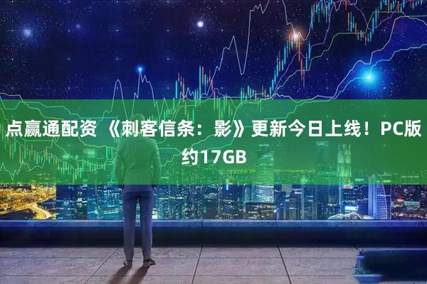 点赢通配资 《刺客信条：影》更新今日上线！PC版约17GB