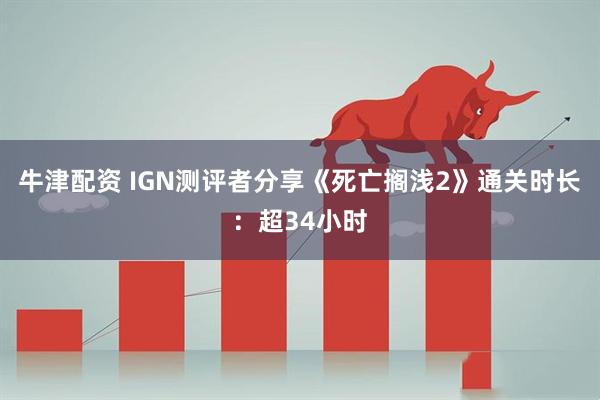 牛津配资 IGN测评者分享《死亡搁浅2》通关时长：超34小时