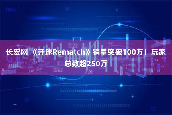 长宏网 《开球Rematch》销量突破100万！玩家总数超250万
