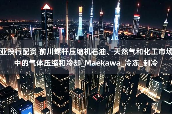 亚投行配资 前川螺杆压缩机石油、天然气和化工市场中的气体压缩和冷却_Maekawa_冷冻_制冷