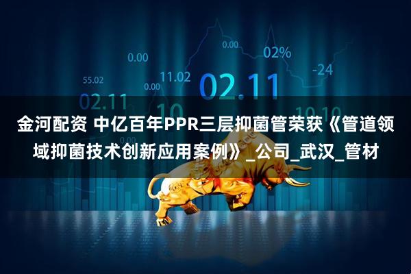 金河配资 中亿百年PPR三层抑菌管荣获《管道领域抑菌技术创新应用案例》_公司_武汉_管材