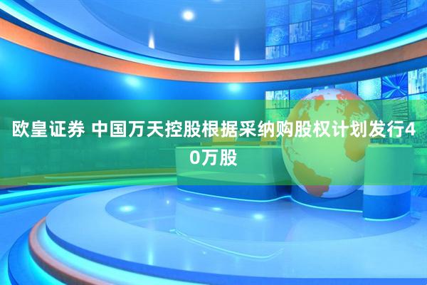 欧皇证券 中国万天控股根据采纳购股权计划发行40万股