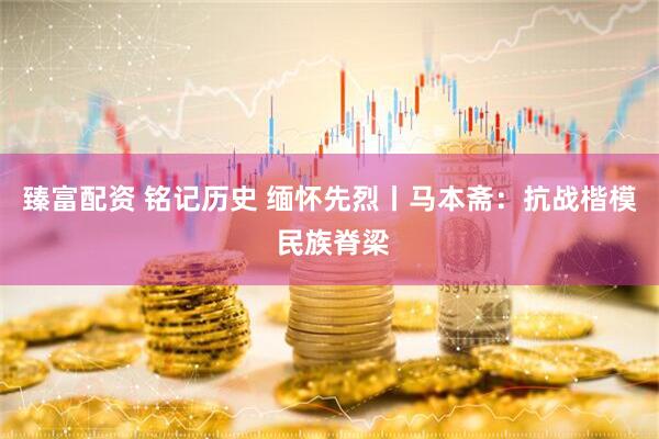 臻富配资 铭记历史 缅怀先烈丨马本斋：抗战楷模 民族脊梁