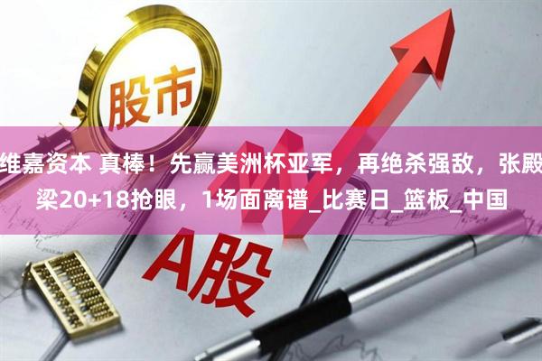维嘉资本 真棒！先赢美洲杯亚军，再绝杀强敌，张殿梁20+18抢眼，1场面离谱_比赛日_篮板_中国