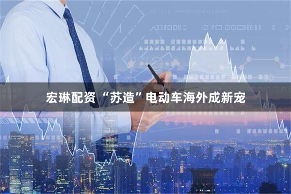 宏琳配资 “苏造”电动车海外成新宠