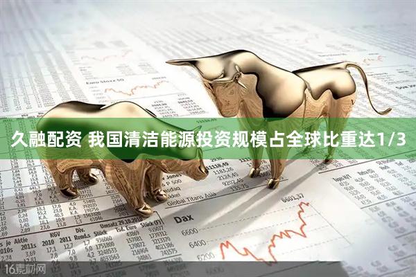 久融配资 我国清洁能源投资规模占全球比重达1/3