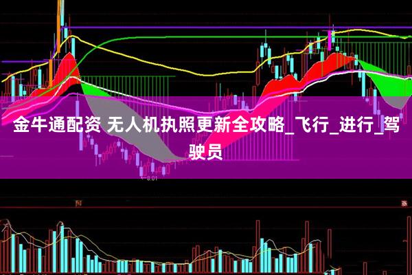 金牛通配资 无人机执照更新全攻略_飞行_进行_驾驶员