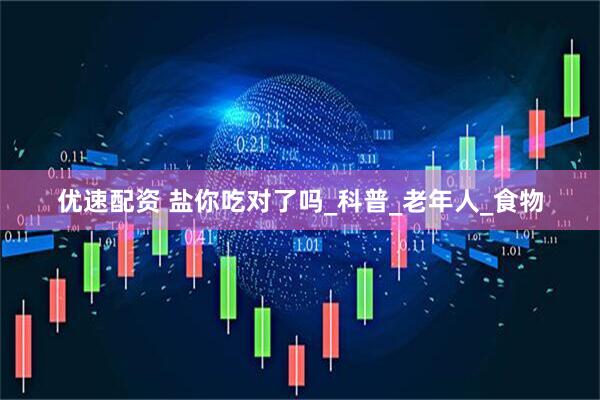 优速配资 盐你吃对了吗_科普_老年人_食物