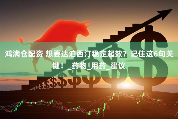 鸿满仓配资 想要达泊西汀稳定起效？记住这6句关键！_药物_用药_建议