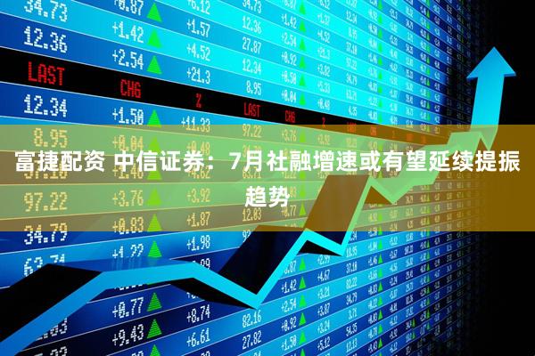 富捷配资 中信证券：7月社融增速或有望延续提振趋势