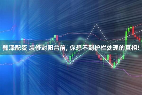 鼎泽配资 装修封阳台前, 你想不到护栏处理的真相!