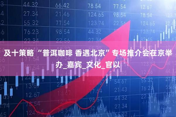 及十策略 “普洱咖啡 香遇北京”专场推介会在京举办_嘉宾_文化_官以