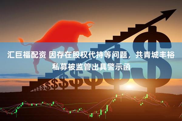 汇巨福配资 因存在股权代持等问题，共青城丰裕私募被监管出具警示函