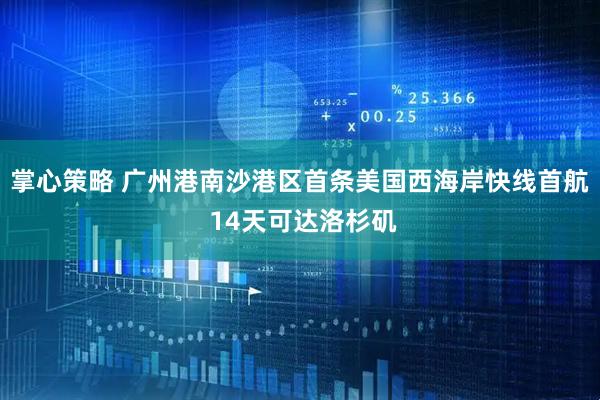 掌心策略 广州港南沙港区首条美国西海岸快线首航 14天可达洛杉矶