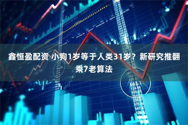 鑫恒盈配资 小狗1岁等于人类31岁？新研究推翻乘7老算法