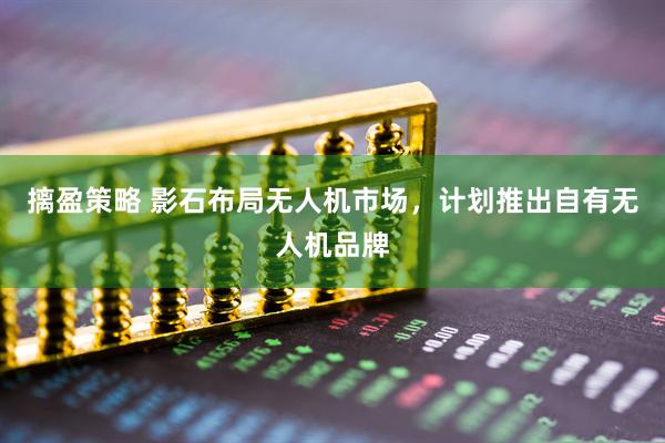 摛盈策略 影石布局无人机市场，计划推出自有无人机品牌