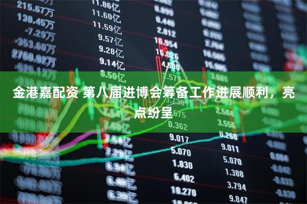金港嘉配资 第八届进博会筹备工作进展顺利，亮点纷呈