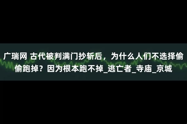 广瑞网 古代被判满门抄斩后，为什么人们不选择偷偷跑掉？因为根本跑不掉_逃亡者_寺庙_京城