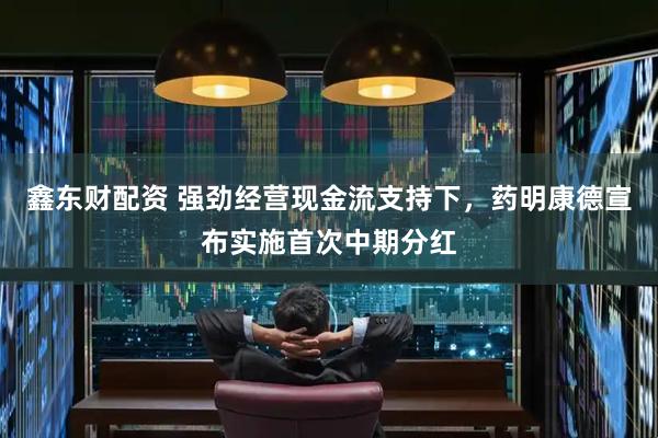 鑫东财配资 强劲经营现金流支持下，药明康德宣布实施首次中期分红