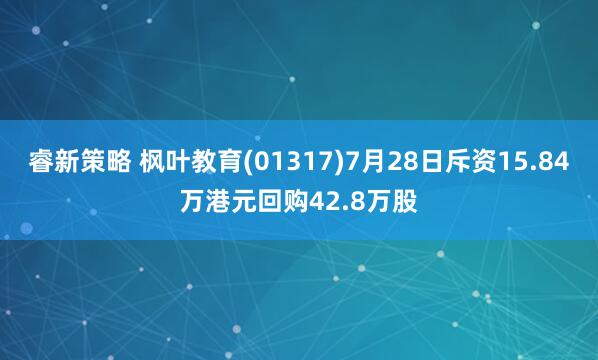 睿新策略 枫叶教育(01317)7月28日斥资15.84万港元回购42.8万股