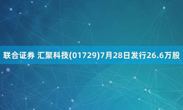 联合证券 汇聚科技(01729)7月28日发行26.6万股