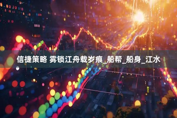 信捷策略 雾锁江舟载岁痕_船帮_船身_江水