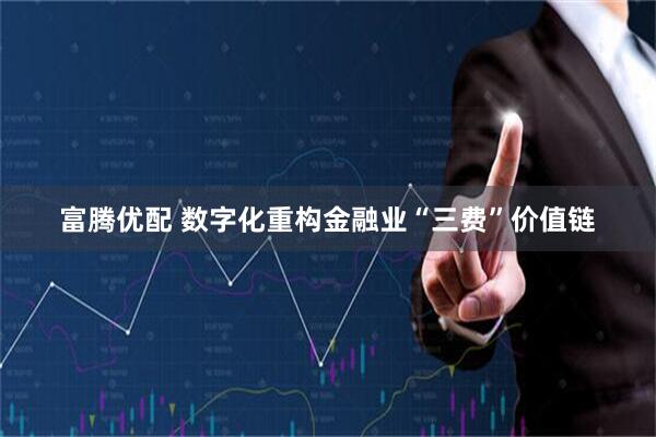 富腾优配 数字化重构金融业“三费”价值链