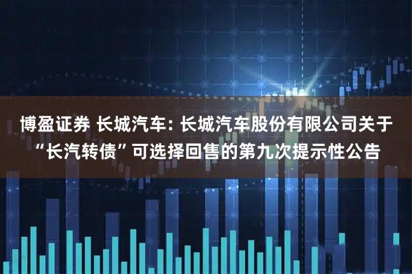 博盈证券 长城汽车: 长城汽车股份有限公司关于“长汽转债”可选择回售的第九次提示性公告