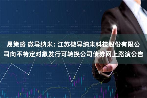 易策略 微导纳米: 江苏微导纳米科技股份有限公司向不特定对象发行可转换公司债券网上路演公告