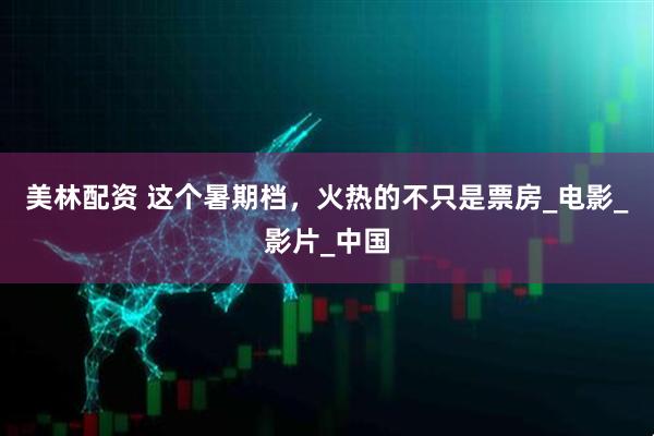 美林配资 这个暑期档，火热的不只是票房_电影_影片_中国