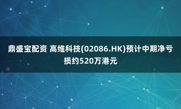 鼎盛宝配资 高维科技(02086.HK)预计中期净亏损约520万港元