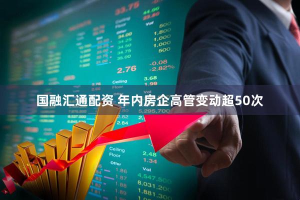 国融汇通配资 年内房企高管变动超50次