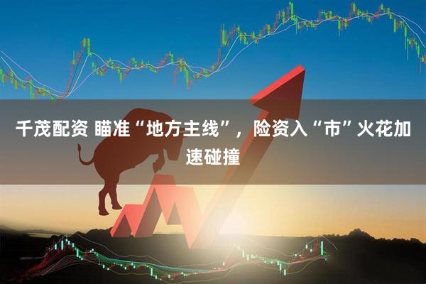 千茂配资 瞄准“地方主线”，险资入“市”火花加速碰撞