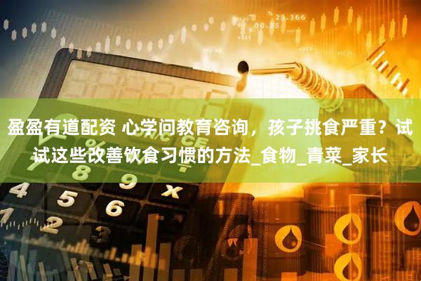 盈盈有道配资 心学问教育咨询，孩子挑食严重？试试这些改善饮食习惯的方法_食物_青菜_家长